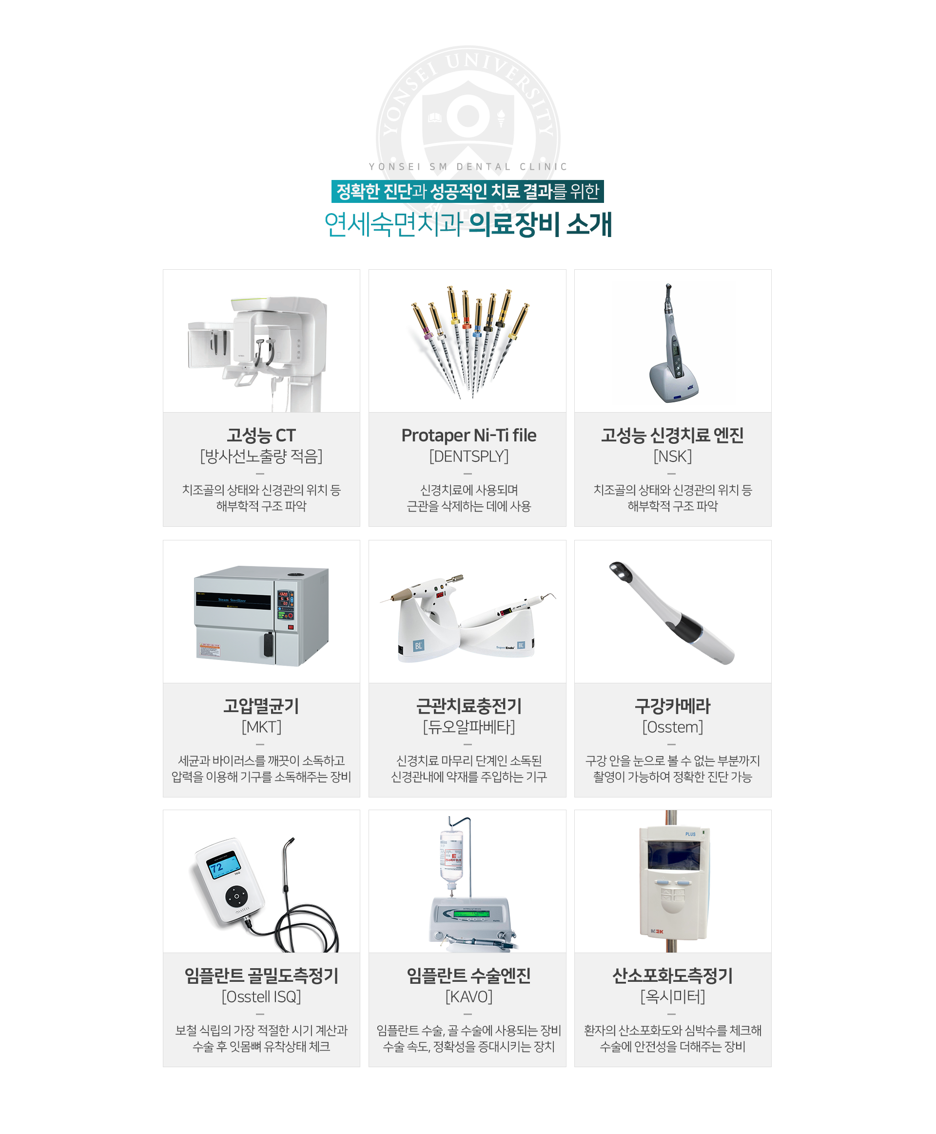 장비1-고성능-CT-방사선-노출량-적음-치조골의-상태와-신경관의-위치-등-해부학적-구조-파악-장비2-Protaper-Ni-Ti-file-신경치료에-사용되며-근관을-삭제하는-데에-사용-장비3-고성능-신경치료-엔진-치조골의-상태와-신경관의-위치-등-해부학적-구조-파악-장비4-고압멸균기-세균과-바이러스를-깨끗이-소독하고-압력을-이용해-기구를-소독-장비5-근관치료-충전기-신경치료-마무리-단계인-소독된-신경관-내에-약재를-주입-장비6-구강-카메라-구강-안을-눈으로-볼-수-없는-부분까지-촬영이-가능하여-정확한-진단-가능-장비7-임플란트-골밀도-측정기-보철-식립의-가장-적절한-시기-계산과-수술-후-잇몸뼈-유착-상태-체크-장비8-임플란트-수술-엔진-임플란트-수술-골-수술에-사용되는-장비-수술-속도-정확성을-증대시키는-장치-장비9-산소포화도-측정기-환자의-산소포화도와-심박수를-체크해-수술에-안전성을-더해주는-장비